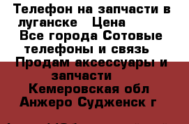 Телефон на запчасти в луганске › Цена ­ 300 - Все города Сотовые телефоны и связь » Продам аксессуары и запчасти   . Кемеровская обл.,Анжеро-Судженск г.